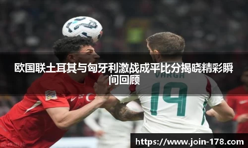 欧国联土耳其与匈牙利激战成平比分揭晓精彩瞬间回顾