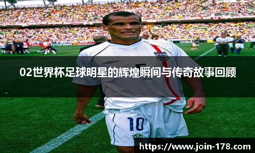 02世界杯足球明星的辉煌瞬间与传奇故事回顾